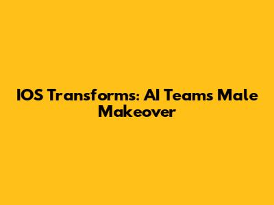 IOS Transforms: AI Team's Male Makeover