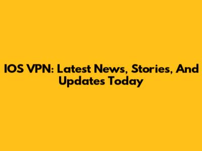 IOS VPN: Latest News, Stories, And Updates Today