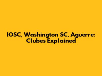 IOSC, Washington SC, Aguerre: Clubes Explained
