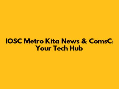 IOSC Metro Kita News & ComsC: Your Tech Hub