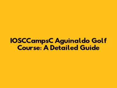IOSCCampsC Aguinaldo Golf Course: A Detailed Guide