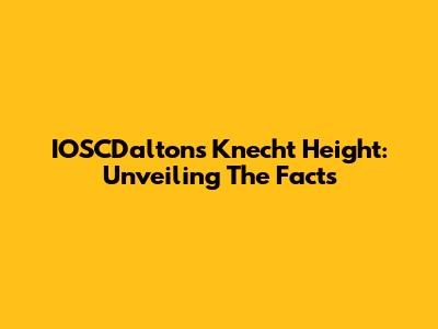 IOSCDalton's Knecht Height: Unveiling The Facts