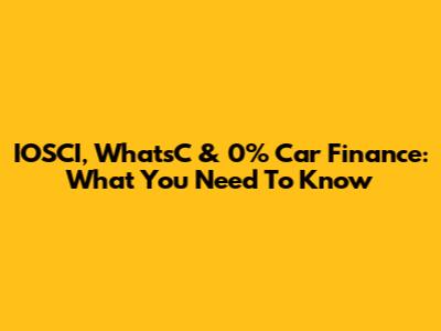 IOSCI, WhatsC & 0% Car Finance: What You Need To Know
