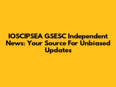 IOSCIPSEA GSESC Independent News: Your Source For Unbiased Updates
