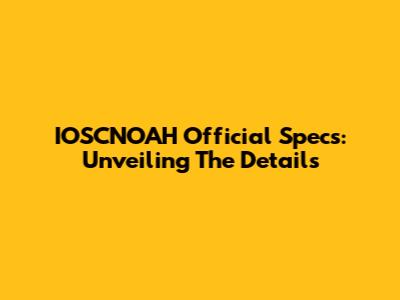 IOSCNOAH Official Specs: Unveiling The Details