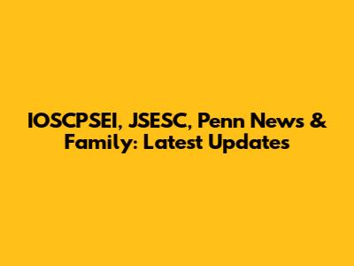 IOSCPSEI, JSESC, Penn News & Family: Latest Updates