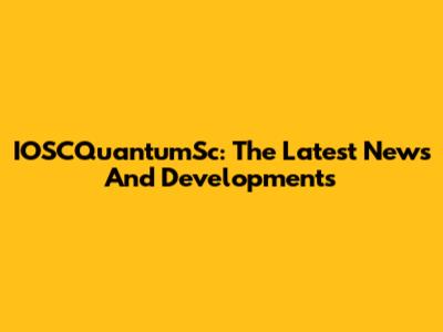 IOSCQuantumSc: The Latest News And Developments