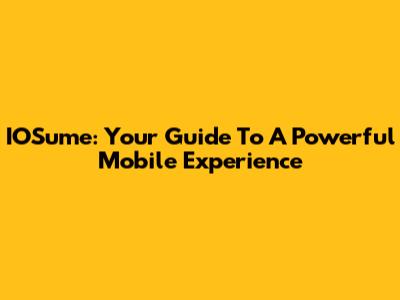 IOSume: Your Guide To A Powerful Mobile Experience