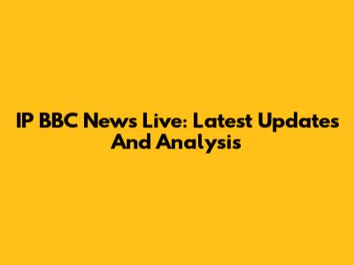 IP BBC News Live: Latest Updates And Analysis