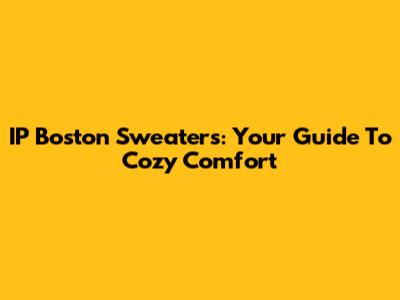 IP Boston Sweaters: Your Guide To Cozy Comfort