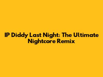 IP Diddy Last Night: The Ultimate Nightcore Remix