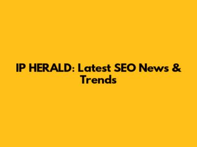 IP HERALD: Latest SEO News & Trends