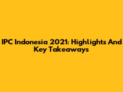 IPC Indonesia 2021: Highlights And Key Takeaways