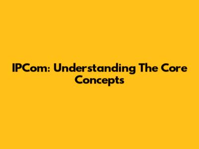 IPCom: Understanding The Core Concepts