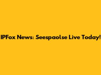 IPFox News: Seespaolse Live Today!