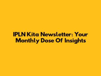 IPLN Kita Newsletter: Your Monthly Dose Of Insights