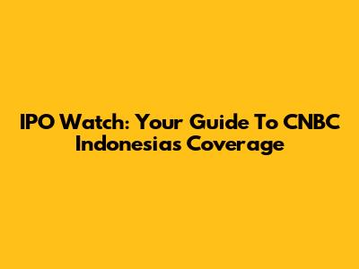 IPO Watch: Your Guide To CNBC Indonesia's Coverage