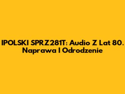 IPOLSKI SPRZ281T: Audio Z Lat 80. Naprawa I Odrodzenie