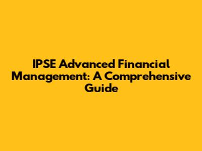 IPSE Advanced Financial Management: A Comprehensive Guide