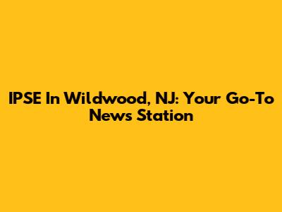IPSE In Wildwood, NJ: Your Go-To News Station