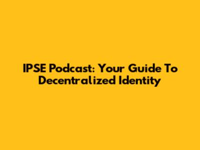 IPSE Podcast: Your Guide To Decentralized Identity
