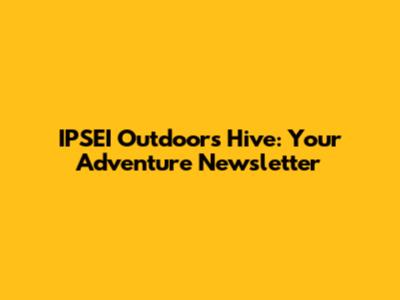 IPSEI Outdoors Hive: Your Adventure Newsletter