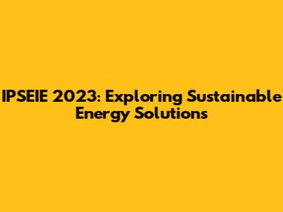 IPSEIE 2023: Exploring Sustainable Energy Solutions