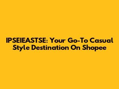 IPSEIEASTSE: Your Go-To Casual Style Destination On Shopee