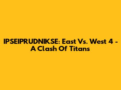 IPSEIPRUDNIKSE: East Vs. West 4 - A Clash Of Titans