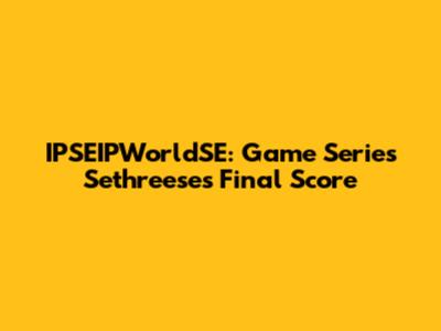 IPSEIPWorldSE: Game Series Sethreese's Final Score