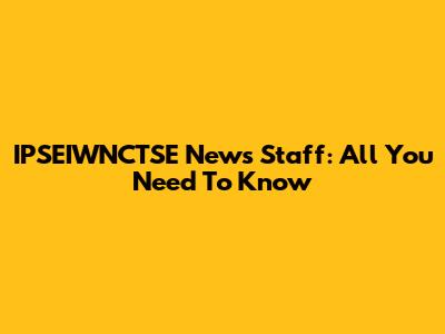 IPSEIWNCTSE News Staff: All You Need To Know