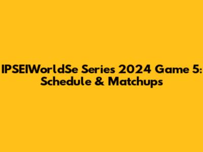 IPSEIWorldSe Series 2024 Game 5: Schedule & Matchups