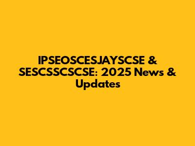 IPSEOSCESJAYSCSE & SESCSSCSCSE: 2025 News & Updates