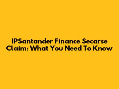 IPSantander Finance Secarse Claim: What You Need To Know