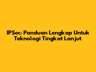 IPSec: Panduan Lengkap Untuk Teknologi Tingkat Lanjut