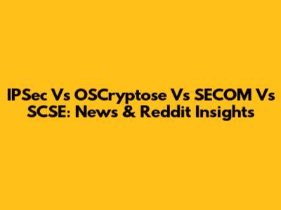 IPSec Vs OSCryptose Vs SECOM Vs SCSE: News & Reddit Insights