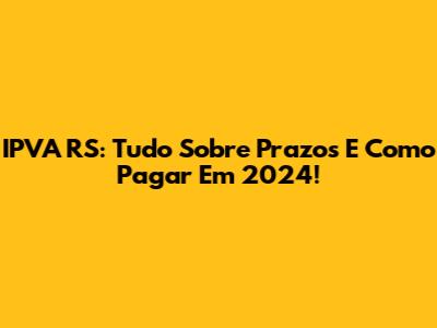 IPVA RS: Tudo Sobre Prazos E Como Pagar Em 2024!