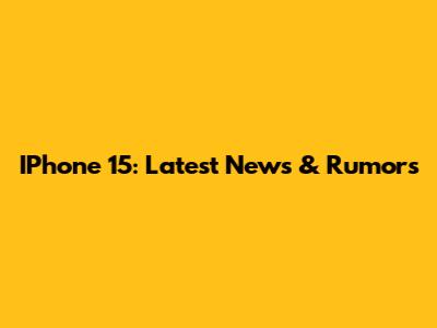 IPhone 15: Latest News & Rumors