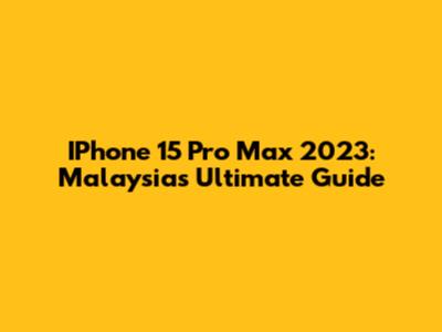 IPhone 15 Pro Max 2023: Malaysia's Ultimate Guide
