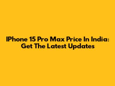 IPhone 15 Pro Max Price In India: Get The Latest Updates
