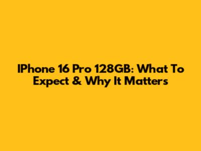 IPhone 16 Pro 128GB: What To Expect & Why It Matters