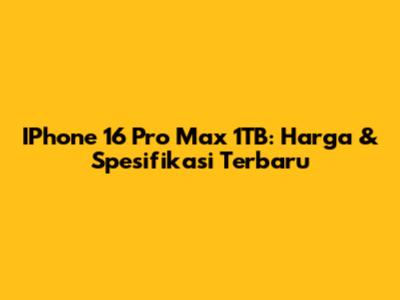 IPhone 16 Pro Max 1TB: Harga & Spesifikasi Terbaru