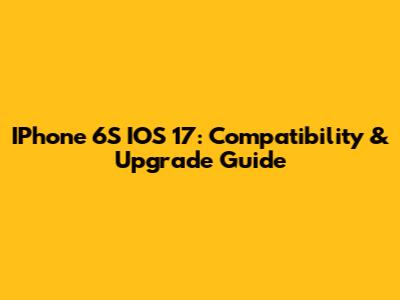 IPhone 6S IOS 17: Compatibility & Upgrade Guide
