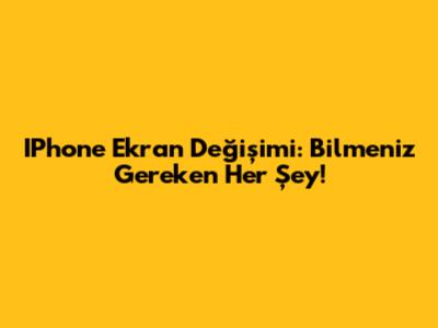 IPhone Ekran Değişimi: Bilmeniz Gereken Her Şey!