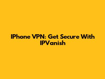 IPhone VPN: Get Secure With IPVanish