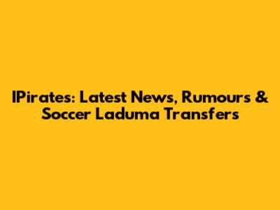 IPirates: Latest News, Rumours & Soccer Laduma Transfers