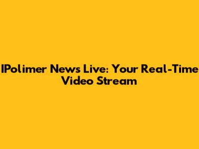 IPolimer News Live: Your Real-Time Video Stream