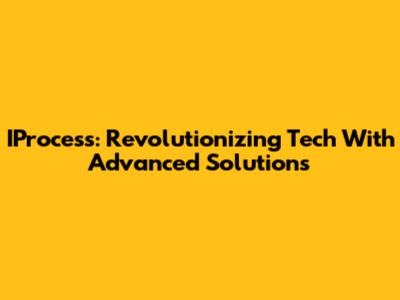 IProcess: Revolutionizing Tech With Advanced Solutions