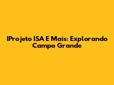 IProjeto ISA E Mais: Explorando Campo Grande