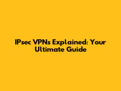 IPsec VPNs Explained: Your Ultimate Guide